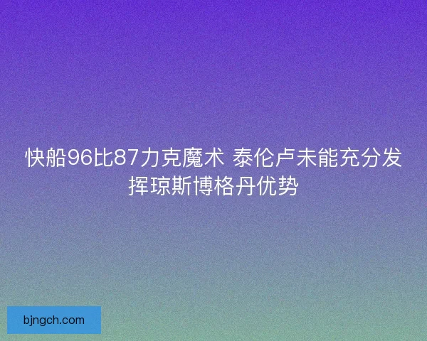 快船96比87力克魔术 泰伦卢未能充分发挥琼斯博格丹优势