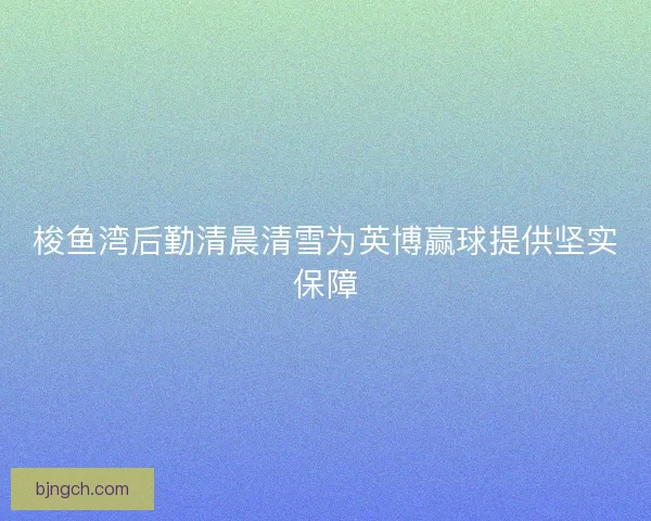 梭鱼湾后勤清晨清雪为英博赢球提供坚实保障