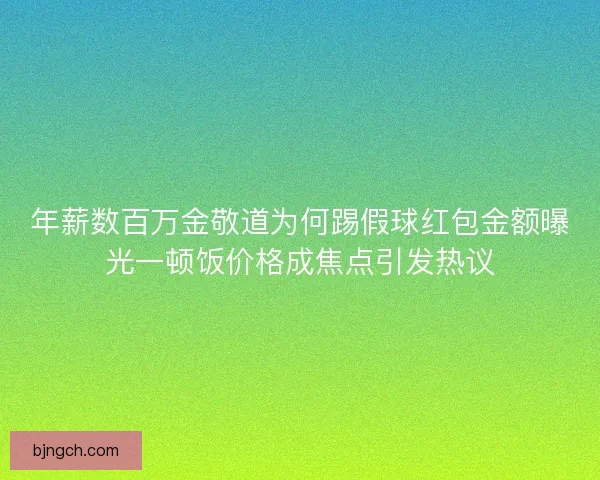 年薪数百万金敬道为何踢假球红包金额曝光一顿饭价格成焦点引发热议