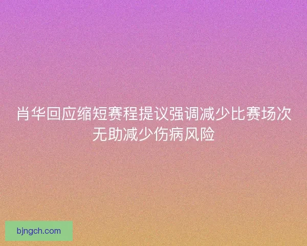 肖华回应缩短赛程提议强调减少比赛场次无助减少伤病风险