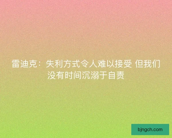 雷迪克：失利方式令人难以接受 但我们没有时间沉溺于自责