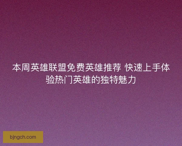 本周英雄联盟免费英雄推荐 快速上手体验热门英雄的独特魅力