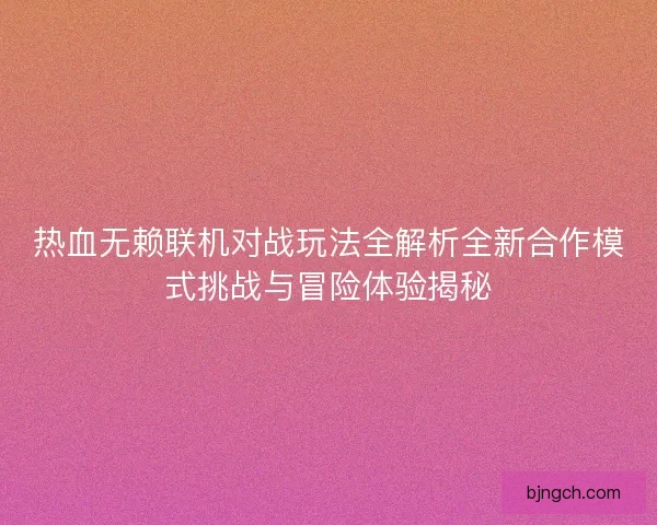 热血无赖联机对战玩法全解析全新合作模式挑战与冒险体验揭秘