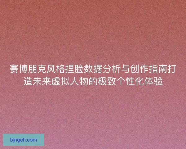 赛博朋克风格捏脸数据分析与创作指南打造未来虚拟人物的极致个性化体验