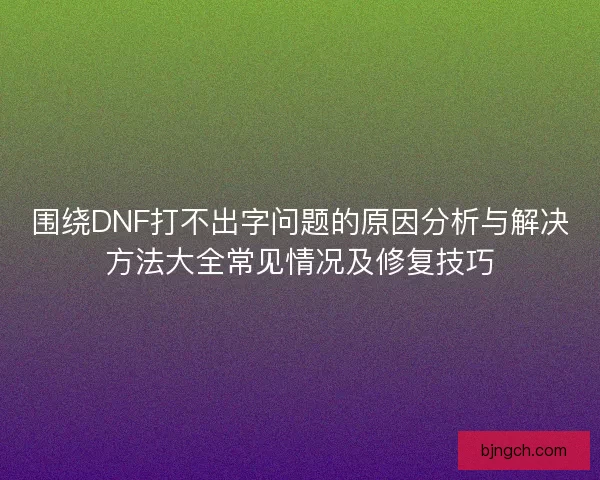 围绕DNF打不出字问题的原因分析与解决方法大全常见情况及修复技巧