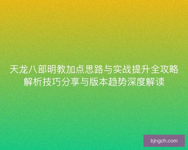 天龙八部明教加点思路与实战提升全攻略解析技巧分享与版本趋势深度解读