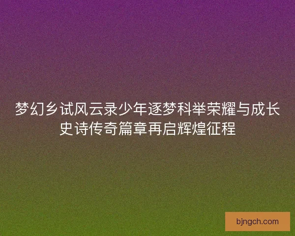 梦幻乡试风云录少年逐梦科举荣耀与成长史诗传奇篇章再启辉煌征程
