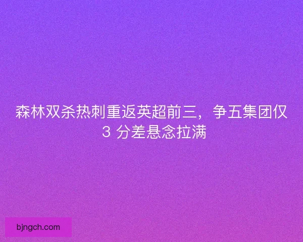 森林双杀热刺重返英超前三，争五集团仅 3 分差悬念拉满