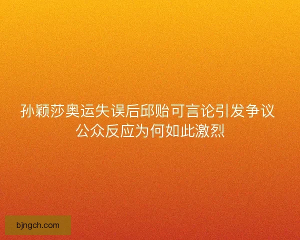 孙颖莎奥运失误后邱贻可言论引发争议 公众反应为何如此激烈