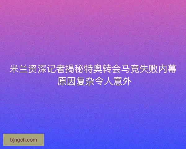 米兰资深记者揭秘特奥转会马竞失败内幕 原因复杂令人意外