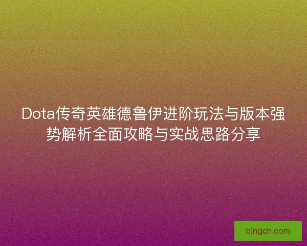 Dota传奇英雄德鲁伊进阶玩法与版本强势解析全面攻略与实战思路分享
