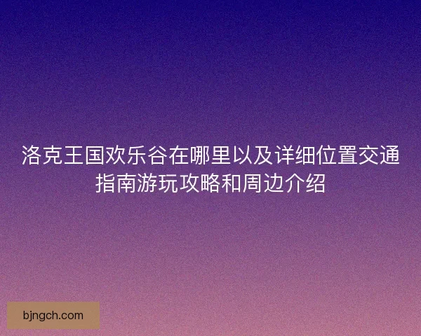 洛克王国欢乐谷在哪里以及详细位置交通指南游玩攻略和周边介绍
