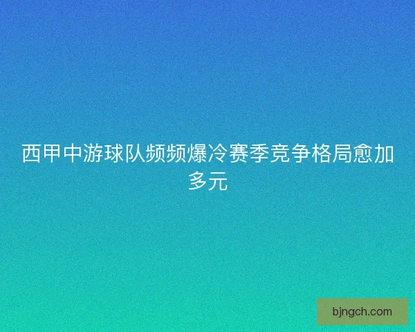 西甲中游球队频频爆冷赛季竞争格局愈加多元