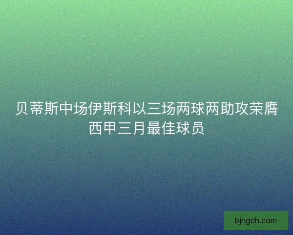 贝蒂斯中场伊斯科以三场两球两助攻荣膺西甲三月最佳球员