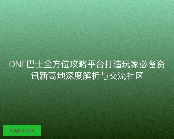 DNF巴士全方位攻略平台打造玩家必备资讯新高地深度解析与交流社区