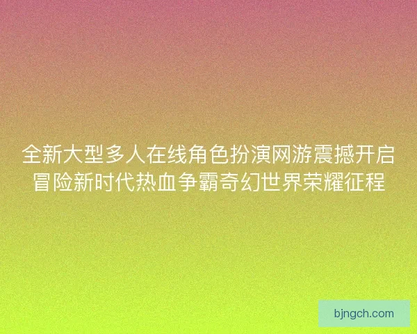 全新大型多人在线角色扮演网游震撼开启冒险新时代热血争霸奇幻世界荣耀征程