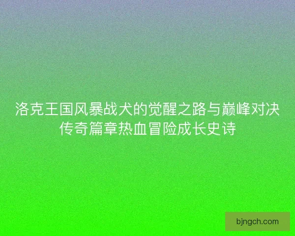 洛克王国风暴战犬的觉醒之路与巅峰对决传奇篇章热血冒险成长史诗