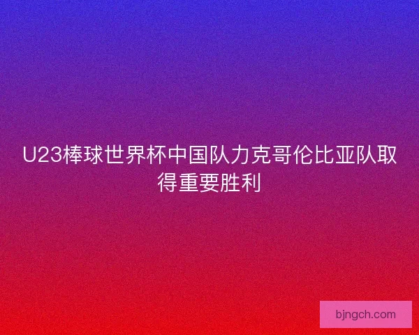 U23棒球世界杯中国队力克哥伦比亚队取得重要胜利