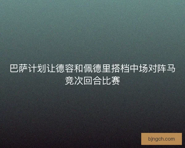 巴萨计划让德容和佩德里搭档中场对阵马竞次回合比赛