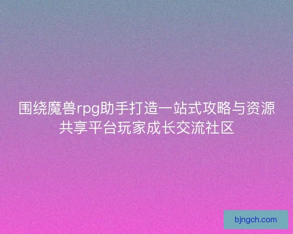 围绕魔兽rpg助手打造一站式攻略与资源共享平台玩家成长交流社区