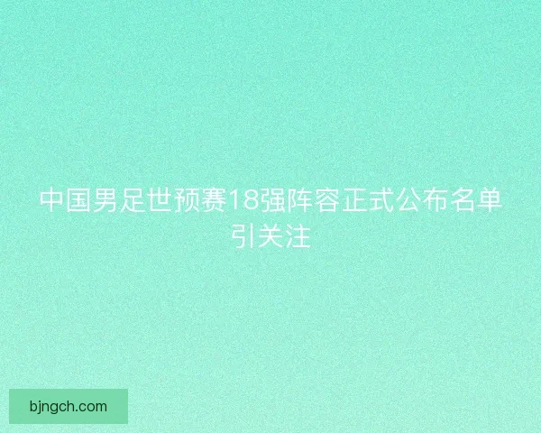 中国男足世预赛18强阵容正式公布名单引关注