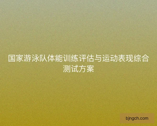 国家游泳队体能训练评估与运动表现综合测试方案