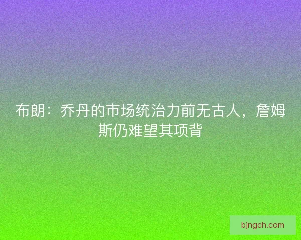 布朗：乔丹的市场统治力前无古人，詹姆斯仍难望其项背