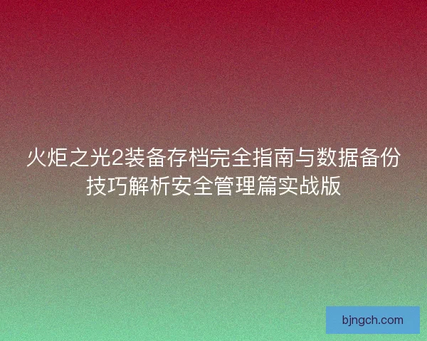 火炬之光2装备存档完全指南与数据备份技巧解析安全管理篇实战版