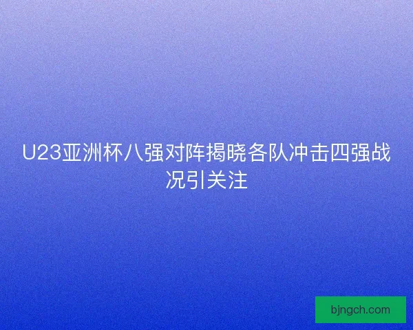 U23亚洲杯八强对阵揭晓各队冲击四强战况引关注