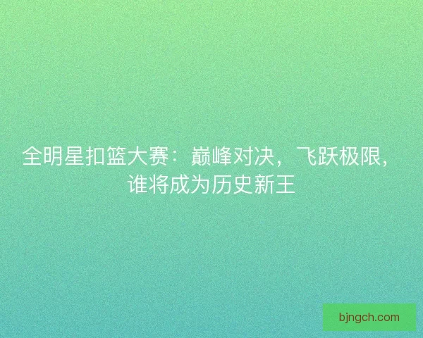 全明星扣篮大赛：巅峰对决，飞跃极限，谁将成为历史新王