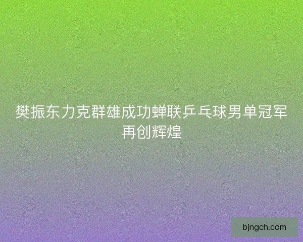 樊振东力克群雄成功蝉联乒乓球男单冠军再创辉煌