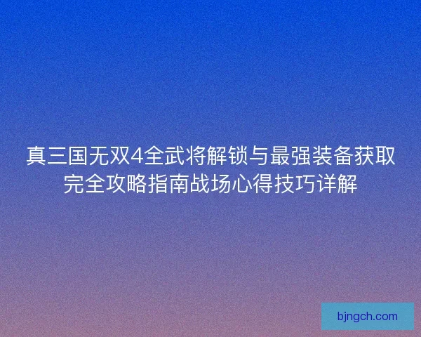 真三国无双4全武将解锁与最强装备获取完全攻略指南战场心得技巧详解