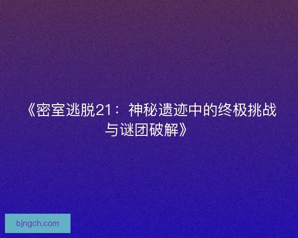 《密室逃脱21：神秘遗迹中的终极挑战与谜团破解》