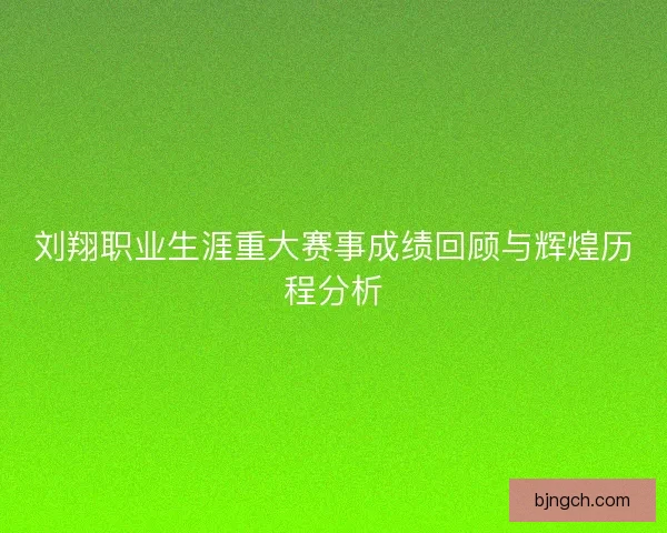 刘翔职业生涯重大赛事成绩回顾与辉煌历程分析